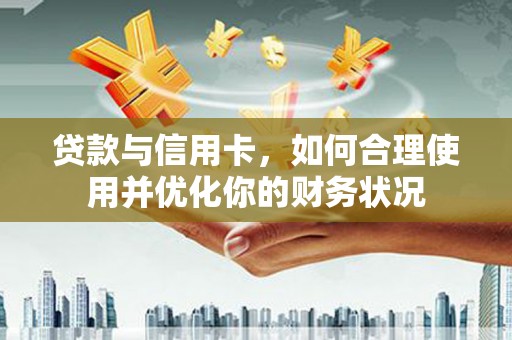 苏尼特右旗贷款与信用卡，如何合理使用并优化你的财务状况