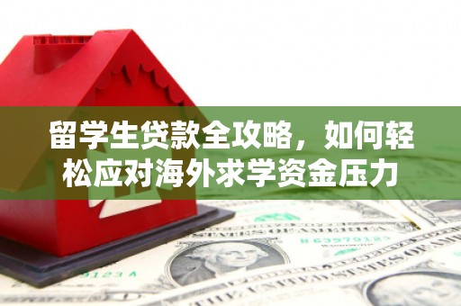苏尼特右旗留学生贷款全攻略，如何轻松应对海外求学资金压力