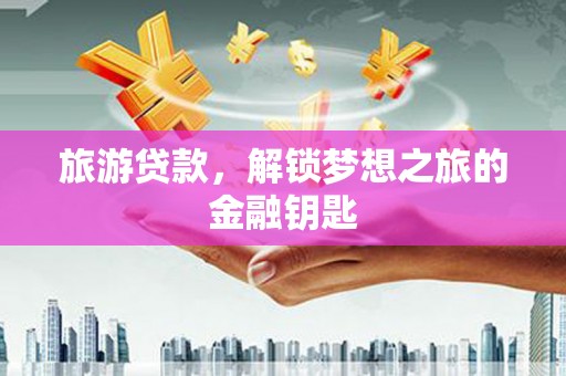 苏尼特右旗旅游贷款，解锁梦想之旅的金融钥匙