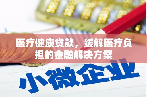 苏尼特右旗医疗健康贷款，缓解医疗负担的金融解决方案