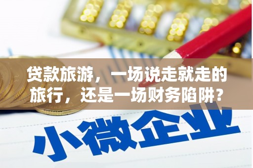 苏尼特右旗贷款旅游，一场说走就走的旅行，还是一场财务陷阱？