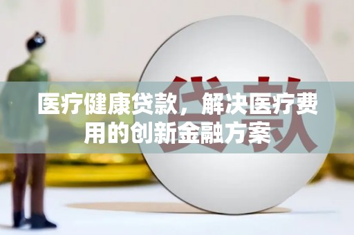 苏尼特右旗医疗健康贷款，解决医疗费用的创新金融方案