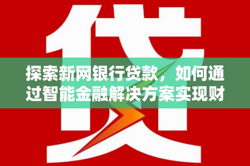 苏尼特右旗探索新网银行贷款，如何通过智能金融解决方案实现财富增长