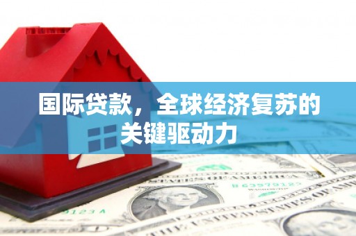 苏尼特右旗国际贷款，全球经济复苏的关键驱动力
