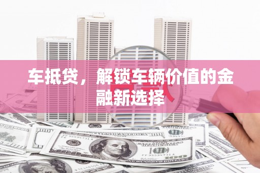 苏尼特右旗车抵贷，解锁车辆价值的金融新选择