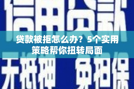 苏尼特右旗贷款被拒怎么办？5个实用策略帮你扭转局面