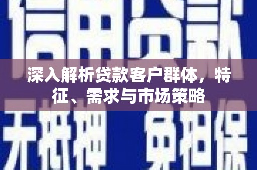 苏尼特右旗深入解析贷款客户群体，特征、需求与市场策略