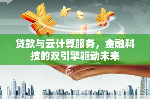 苏尼特右旗贷款与云计算服务，金融科技的双引擎驱动未来