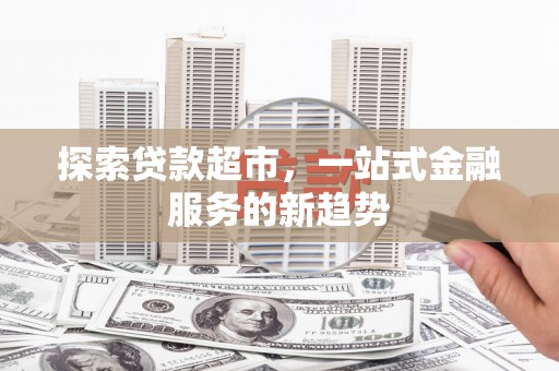 苏尼特右旗探索贷款超市，一站式金融服务的新趋势