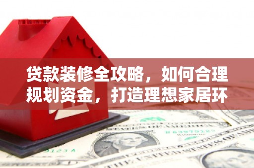 苏尼特右旗贷款装修全攻略，如何合理规划资金，打造理想家居环境