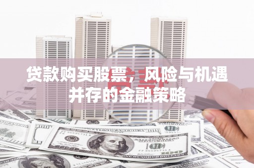苏尼特右旗贷款购买股票，风险与机遇并存的金融策略