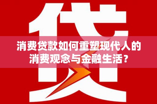 苏尼特右旗消费贷款如何重塑现代人的消费观念与金融生活？