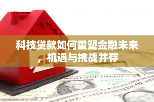 苏尼特右旗科技贷款如何重塑金融未来，机遇与挑战并存