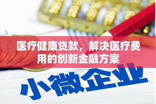 苏尼特右旗医疗健康贷款，解决医疗费用的创新金融方案