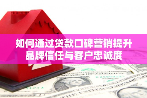 苏尼特右旗如何通过贷款口碑营销提升品牌信任与客户忠诚度