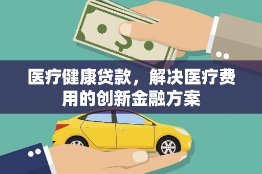 苏尼特右旗医疗健康贷款，解决医疗费用的创新金融方案