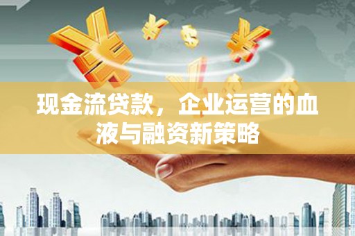 苏尼特右旗现金流贷款，企业运营的血液与融资新策略