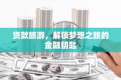 苏尼特右旗贷款旅游，解锁梦想之旅的金融钥匙