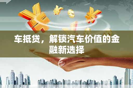 苏尼特右旗车抵贷，解锁汽车价值的金融新选择