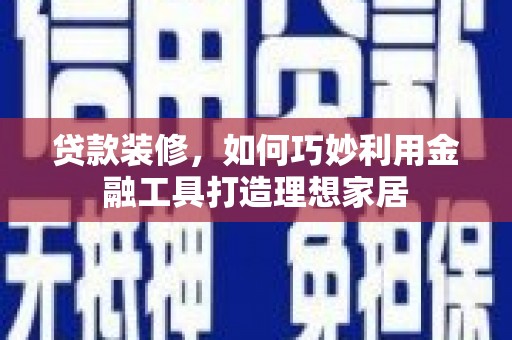 苏尼特右旗贷款装修，如何巧妙利用金融工具打造理想家居