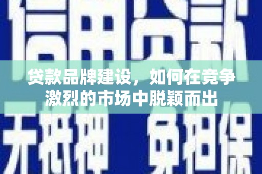 苏尼特右旗贷款品牌建设，如何在竞争激烈的市场中脱颖而出