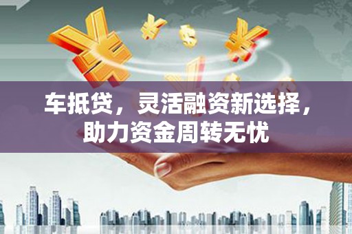 苏尼特右旗车抵贷，灵活融资新选择，助力资金周转无忧