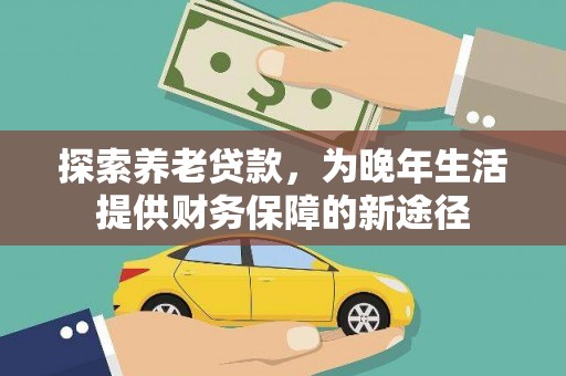 苏尼特右旗探索养老贷款，为晚年生活提供财务保障的新途径