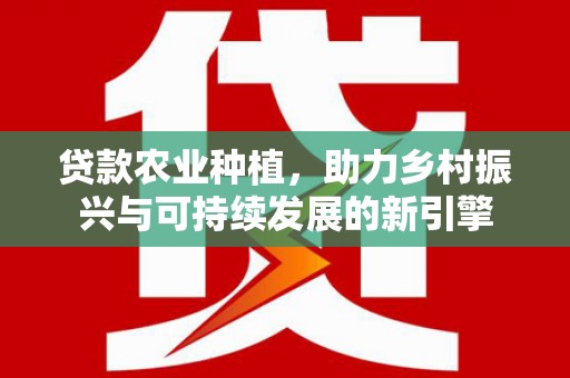 苏尼特右旗贷款农业种植，助力乡村振兴与可持续发展的新引擎