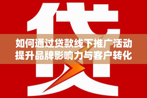 苏尼特右旗如何通过贷款线下推广活动提升品牌影响力与客户转化率