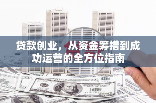 苏尼特右旗贷款创业，从资金筹措到成功运营的全方位指南