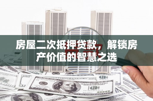 苏尼特右旗房屋二次抵押贷款，解锁房产价值的智慧之选