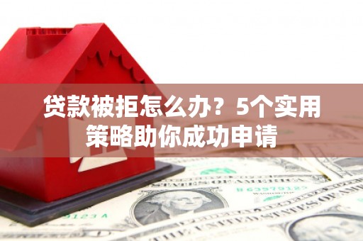 苏尼特右旗贷款被拒怎么办？5个实用策略助你成功申请