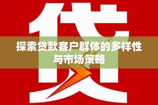 苏尼特右旗探索贷款客户群体的多样性与市场策略