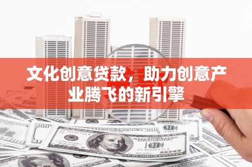 苏尼特右旗文化创意贷款，助力创意产业腾飞的新引擎