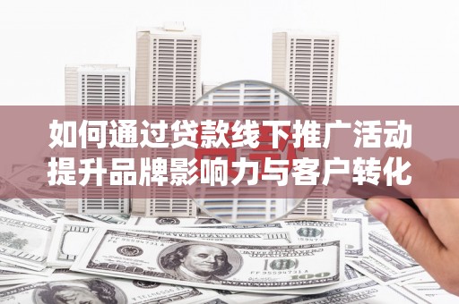 苏尼特右旗如何通过贷款线下推广活动提升品牌影响力与客户转化率