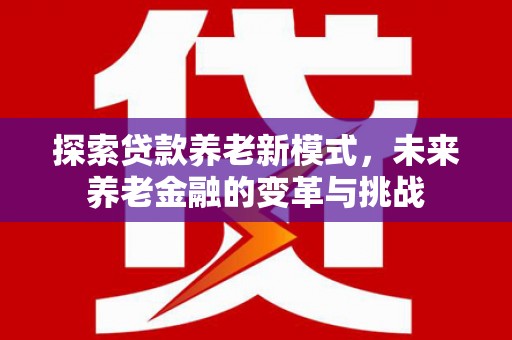 苏尼特右旗探索贷款养老新模式，未来养老金融的变革与挑战