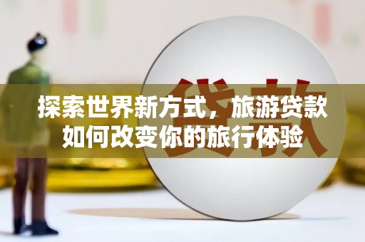苏尼特右旗探索世界新方式，旅游贷款如何改变你的旅行体验