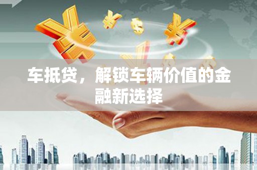 苏尼特右旗车抵贷，解锁车辆价值的金融新选择