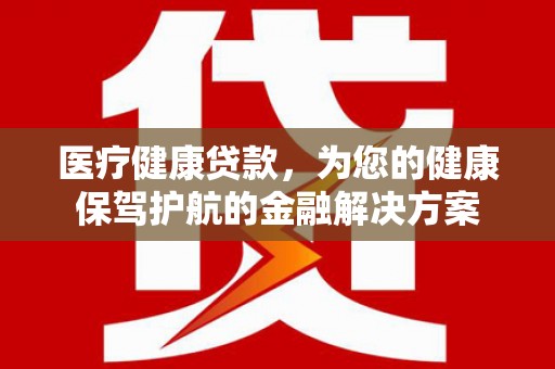 苏尼特右旗医疗健康贷款，为您的健康保驾护航的金融解决方案
