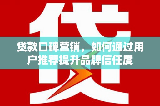 苏尼特右旗贷款口碑营销，如何通过用户推荐提升品牌信任度