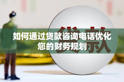 苏尼特右旗如何通过贷款咨询电话优化您的财务规划