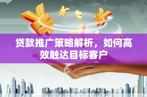 苏尼特右旗贷款推广策略解析，如何高效触达目标客户