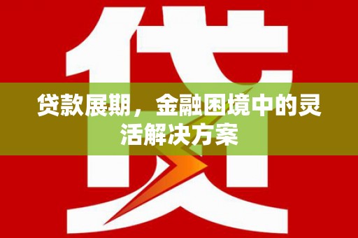 苏尼特右旗贷款展期，金融困境中的灵活解决方案