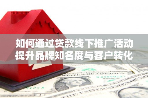 苏尼特右旗如何通过贷款线下推广活动提升品牌知名度与客户转化率