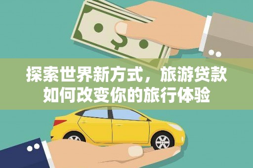 苏尼特右旗探索世界新方式，旅游贷款如何改变你的旅行体验