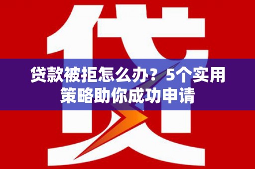 苏尼特右旗贷款被拒怎么办？5个实用策略助你成功申请