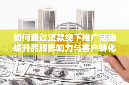苏尼特右旗如何通过贷款线下推广活动提升品牌影响力与客户转化率