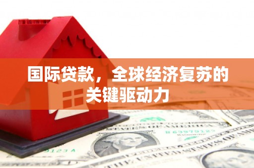 苏尼特右旗国际贷款，全球经济复苏的关键驱动力