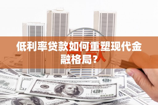 苏尼特右旗低利率贷款如何重塑现代金融格局？