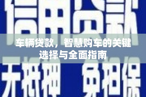 苏尼特右旗车辆贷款，智慧购车的关键选择与全面指南